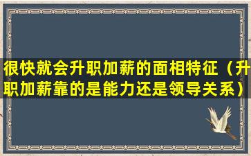 很快就会升职加薪的面相特征（升职加薪靠的是能力还是领导关系）