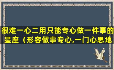 很难一心二用只能专心做一件事的星座（形容做事专心,一门心思地只做一件事）