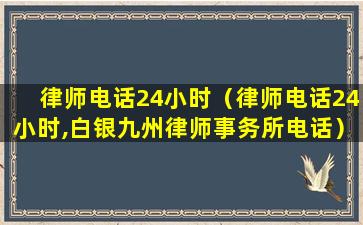 律师电话24小时（律师电话24小时,白银九州律师事务所电话）