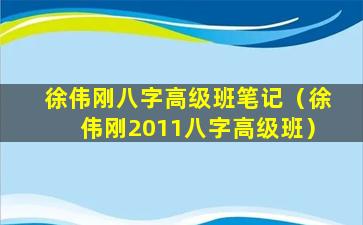 徐伟刚八字高级班笔记（徐伟刚2011八字高级班）