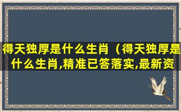 得天独厚是什么生肖（得天独厚是什么生肖,精准已答落实,最新资讯）