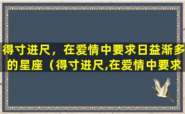 得寸进尺，在爱情中要求日益渐多的星座（得寸进尺,在爱情中要求日益渐多的星座）