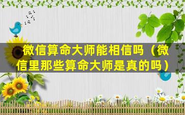 微信算命大师能相信吗（微信里那些算命大师是真的吗）