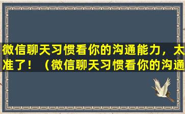 微信聊天习惯看你的沟通能力，太准了！（微信聊天习惯看你的沟通能力,太准了!）