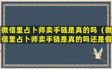 微信里占卜师卖手链是真的吗（微信里占卜师卖手链是真的吗还是假的）