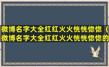 微博名字大全红红火火恍恍惚惚（微博名字大全红红火火恍恍惚惚的意思）