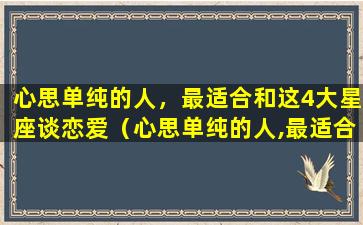 心思单纯的人，最适合和这4大星座谈恋爱（心思单纯的人,最适合和这4大星座谈恋爱）