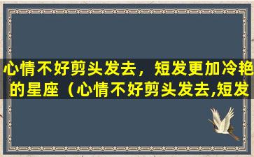 心情不好剪头发去，短发更加冷艳的星座（心情不好剪头发去,短发更加冷艳的星座）