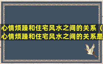 心情烦躁和住宅风水之间的关系（心情烦躁和住宅风水之间的关系是什么）