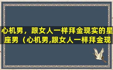 心机男，跟女人一样拜金现实的星座男（心机男,跟女人一样拜金现实的星座男）