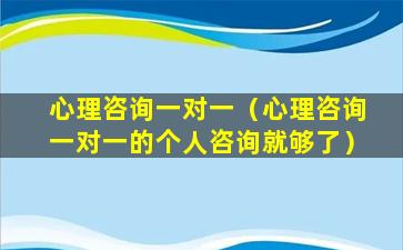 心理咨询一对一（心理咨询一对一的个人咨询就够了）