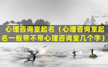 心理咨询室起名（心理咨询室起名一般带不带心理咨询室几个字）