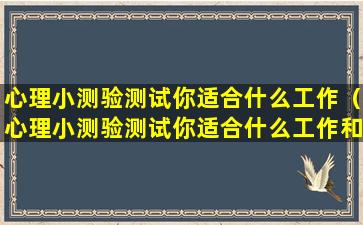 心理小测验测试你适合什么工作（心理小测验测试你适合什么工作和职业）