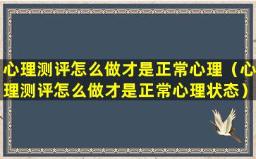 心理测评怎么做才是正常心理（心理测评怎么做才是正常心理状态）