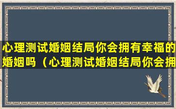 心理测试婚姻结局你会拥有幸福的婚姻吗（心理测试婚姻结局你会拥有幸福的婚姻吗知乎）