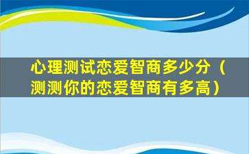 心理测试恋爱智商多少分（测测你的恋爱智商有多高）