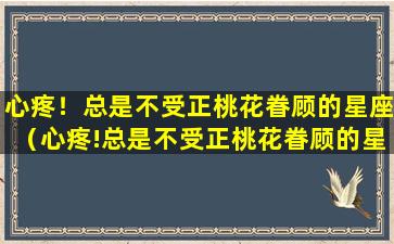 心疼！总是不受正桃花眷顾的星座（心疼!总是不受正桃花眷顾的星座）