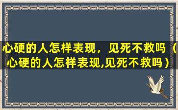 心硬的人怎样表现，见死不救吗（心硬的人怎样表现,见死不救吗）