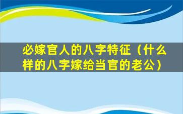 必嫁官人的八字特征（什么样的八字嫁给当官的老公）