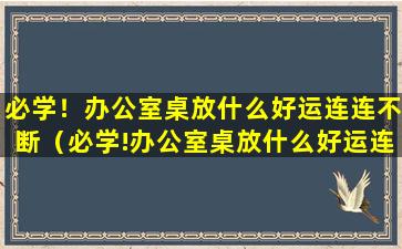 必学！办公室桌放什么好运连连不断（必学!办公室桌放什么好运连连不断）