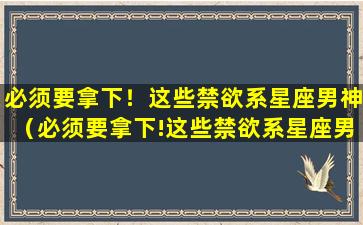 必须要拿下！这些禁欲系星座男神（必须要拿下!这些禁欲系星座男神）