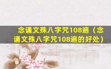 念诵文殊八字咒108遍（念诵文殊八字咒108遍的好处）