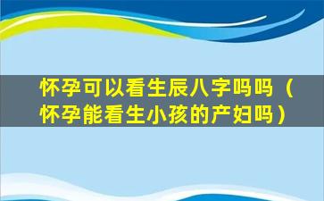 怀孕可以看生辰八字吗吗（怀孕能看生小孩的产妇吗）