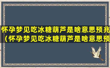 怀孕梦见吃冰糖葫芦是啥意思预兆（怀孕梦见吃冰糖葫芦是啥意思预兆解梦）