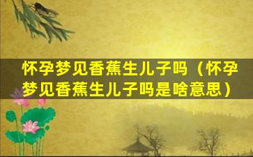 怀孕梦见香蕉生儿子吗（怀孕梦见香蕉生儿子吗是啥意思）