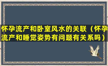 怀孕流产和卧室风水的关联（怀孕流产和睡觉姿势有问题有关系吗）