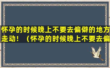 怀孕的时候晚上不要去偏僻的地方走动！（怀孕的时候晚上不要去偏僻的地方走动!）