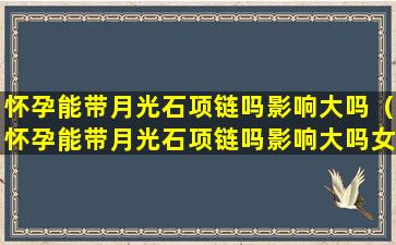 怀孕能带月光石项链吗影响大吗（怀孕能带月光石项链吗影响大吗女生）