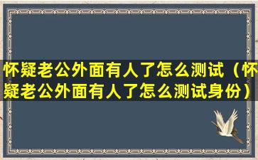 怀疑老公外面有人了怎么测试（怀疑老公外面有人了怎么测试身份）