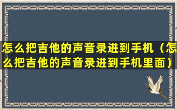 怎么把吉他的声音录进到手机（怎么把吉他的声音录进到手机里面）