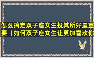 怎么搞定双子座女生投其所好最重要（如何双子座女生让更加喜欢你）