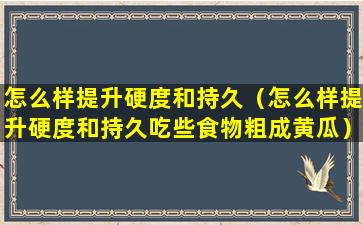 怎么样提升硬度和持久（怎么样提升硬度和持久吃些食物粗成黄瓜）