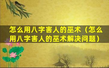 怎么用八字害人的巫术（怎么用八字害人的巫术解决问题）