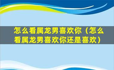 怎么看属龙男喜欢你（怎么看属龙男喜欢你还是喜欢）