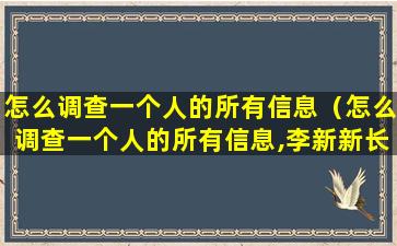 怎么调查一个人的所有信息（怎么调查一个人的所有信息,李新新长兴人民法院执行局）