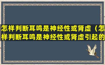 怎样判断耳鸣是神经性或肾虚（怎样判断耳鸣是神经性或肾虚引起的）