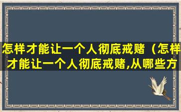 怎样才能让一个人彻底戒赌（怎样才能让一个人彻底戒赌,从哪些方面能看出）