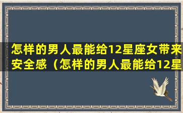 怎样的男人最能给12星座女带来安全感（怎样的男人最能给12星座女带来安全感和感情感）