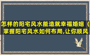 怎样的阳宅风水能造就幸福婚姻（掌握阳宅风水如何布局,让你顺风顺水）