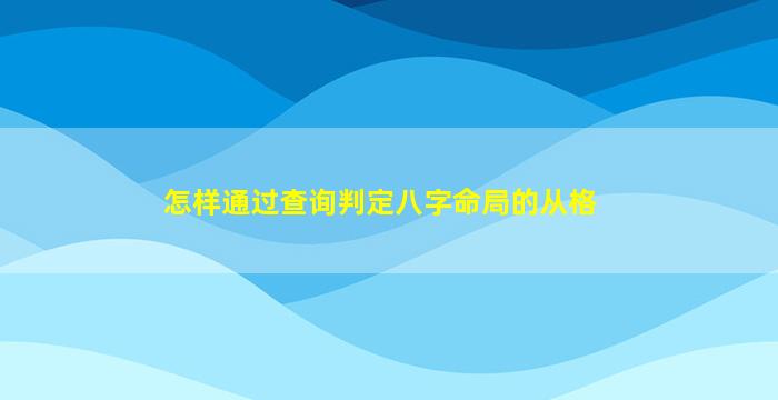 怎样通过查询判定八字命局的从格