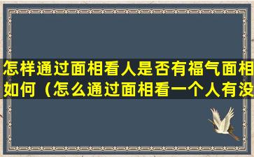 怎样通过面相看人是否有福气面相如何（怎么通过面相看一个人有没有福气）