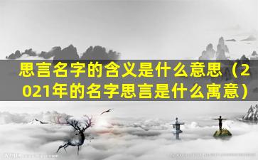 思言名字的含义是什么意思（2021年的名字思言是什么寓意）