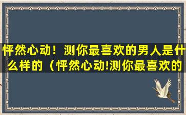 怦然心动！测你最喜欢的男人是什么样的（怦然心动!测你最喜欢的男人是什么样的性格）