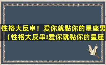 性格大反串！爱你就黏你的星座男（性格大反串!爱你就黏你的星座男生）