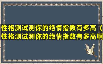 性格测试测你的绝情指数有多高（性格测试测你的绝情指数有多高啊）