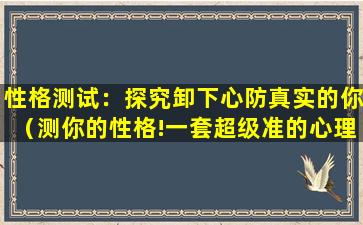 性格测试：探究卸下心防真实的你（测你的性格!一套超级准的心理测试题）